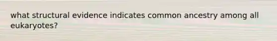 what structural evidence indicates common ancestry among all eukaryotes?