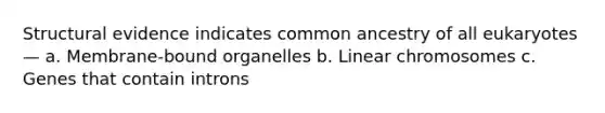 Structural evidence indicates common ancestry of all eukaryotes— a. Membrane-bound organelles b. Linear chromosomes c. Genes that contain introns