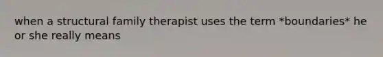 when a structural family therapist uses the term *boundaries* he or she really means