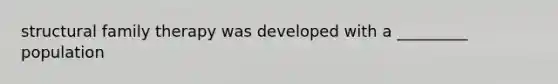 structural family therapy was developed with a _________ population