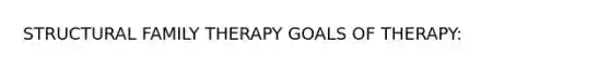 STRUCTURAL FAMILY THERAPY GOALS OF THERAPY: