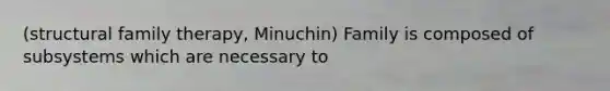 (structural family therapy, Minuchin) Family is composed of subsystems which are necessary to