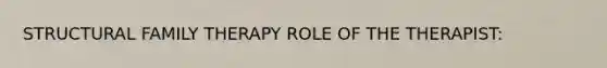 STRUCTURAL FAMILY THERAPY ROLE OF THE THERAPIST: