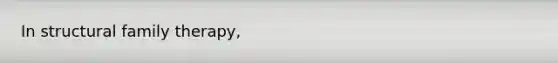 In structural family therapy,