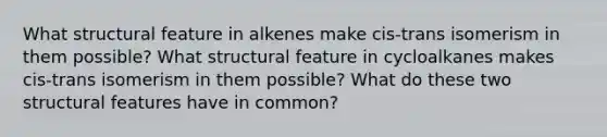 What structural feature in alkenes make cis-trans isomerism in them possible? What structural feature in cycloalkanes makes cis-trans isomerism in them possible? What do these two structural features have in common?