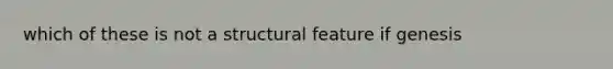 which of these is not a structural feature if genesis