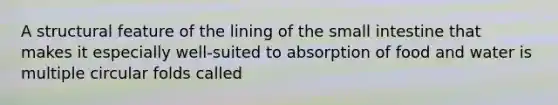 A structural feature of the lining of <a href='https://www.questionai.com/knowledge/kt623fh5xn-the-small-intestine' class='anchor-knowledge'>the small intestine</a> that makes it especially well-suited to absorption of food and water is multiple circular folds called