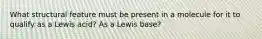 What structural feature must be present in a molecule for it to qualify as a Lewis acid? As a Lewis base?