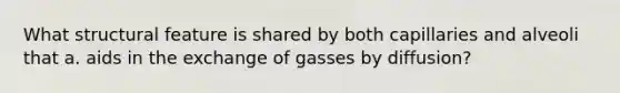 What structural feature is shared by both capillaries and alveoli that a. aids in the exchange of gasses by diffusion?