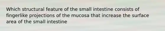 Which structural feature of the small intestine consists of fingerlike projections of the mucosa that increase the surface area of the small intestine