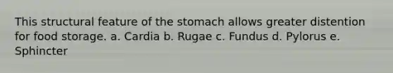 This structural feature of the stomach allows greater distention for food storage. a. Cardia b. Rugae c. Fundus d. Pylorus e. Sphincter