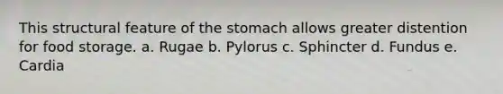 This structural feature of the stomach allows greater distention for food storage. a. Rugae b. Pylorus c. Sphincter d. Fundus e. Cardia