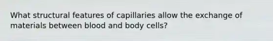 What structural features of capillaries allow the exchange of materials between blood and body cells?