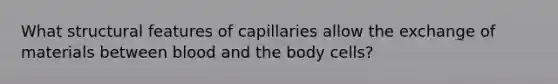 What structural features of capillaries allow the exchange of materials between blood and the body cells?