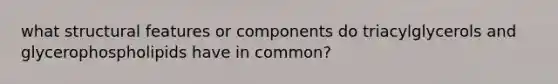 what structural features or components do triacylglycerols and glycerophospholipids have in common?