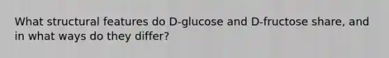 What structural features do D‑glucose and D‑fructose share, and in what ways do they differ?