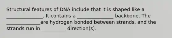 Structural features of DNA include that it is shaped like a _______________. It contains a _______________ backbone. The ______________are hydrogen bonded between strands, and the strands run in __________ direction(s).