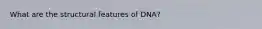 What are the structural features of DNA?