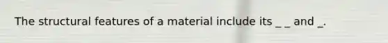 The structural features of a material include its _ _ and _.