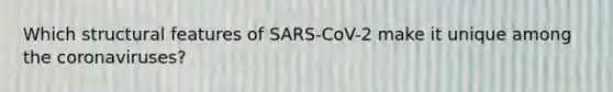 Which structural features of SARS-CoV-2 make it unique among the coronaviruses?