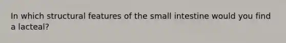 In which structural features of the small intestine would you find a lacteal?