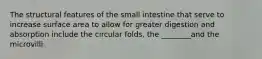 The structural features of the small intestine that serve to increase surface area to allow for greater digestion and absorption include the circular folds, the ________and the microvilli.