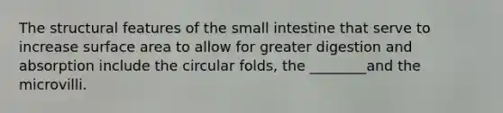 The structural features of <a href='https://www.questionai.com/knowledge/kt623fh5xn-the-small-intestine' class='anchor-knowledge'>the small intestine</a> that serve to increase <a href='https://www.questionai.com/knowledge/kEtsSAPENL-surface-area' class='anchor-knowledge'>surface area</a> to allow for greater digestion and absorption include the circular folds, the ________and the microvilli.