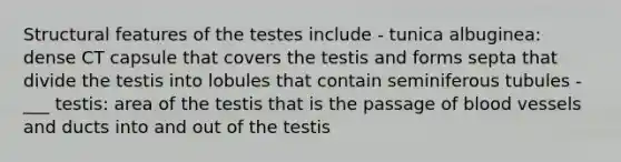 Structural features of the testes include - tunica albuginea: dense CT capsule that covers the testis and forms septa that divide the testis into lobules that contain seminiferous tubules - ___ testis: area of the testis that is the passage of blood vessels and ducts into and out of the testis