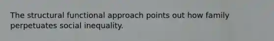 The structural functional approach points out how family perpetuates social inequality.