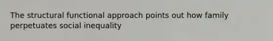 The structural functional approach points out how family perpetuates social inequality