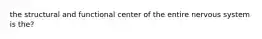 the structural and functional center of the entire nervous system is the?