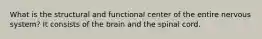 What is the structural and functional center of the entire nervous system? It consists of the brain and the spinal cord.