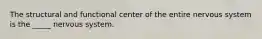 The structural and functional center of the entire nervous system is the _____ nervous system.