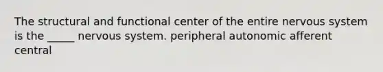 The structural and functional center of the entire nervous system is the _____ nervous system. peripheral autonomic afferent central