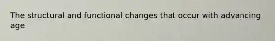 The structural and functional changes that occur with advancing age