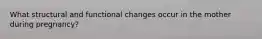 What structural and functional changes occur in the mother during pregnancy?