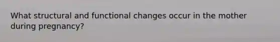 What structural and functional changes occur in the mother during pregnancy?