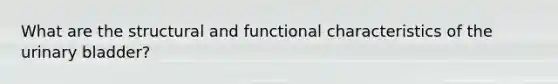 What are the structural and functional characteristics of the urinary bladder?