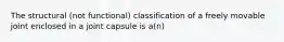 The structural (not functional) classification of a freely movable joint enclosed in a joint capsule is a(n)