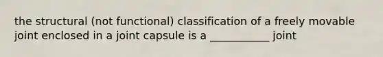 the structural (not functional) classification of a freely movable joint enclosed in a joint capsule is a ___________ joint