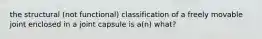 the structural (not functional) classification of a freely movable joint enclosed in a joint capsule is a(n) what?