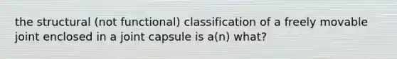 the structural (not functional) classification of a freely movable joint enclosed in a joint capsule is a(n) what?