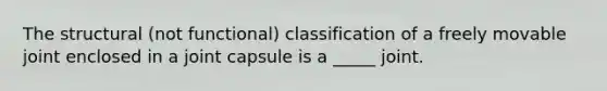 The structural (not functional) classification of a freely movable joint enclosed in a joint capsule is a _____ joint.