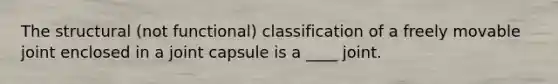 The structural (not functional) classification of a freely movable joint enclosed in a joint capsule is a ____ joint.