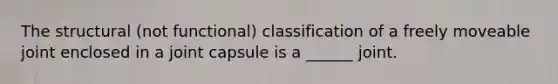 The structural (not functional) classification of a freely moveable joint enclosed in a joint capsule is a ______ joint.