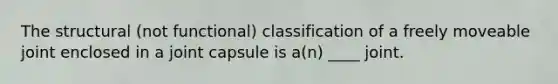 The structural (not functional) classification of a freely moveable joint enclosed in a joint capsule is a(n) ____ joint.