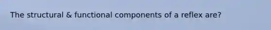 The structural & functional components of a reflex are?