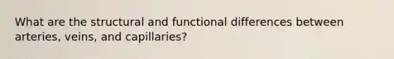 What are the structural and functional differences between arteries, veins, and capillaries?