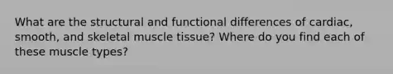 What are the structural and functional differences of cardiac, smooth, and skeletal muscle tissue? Where do you find each of these muscle types?