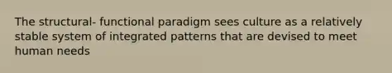 The structural- functional paradigm sees culture as a relatively stable system of integrated patterns that are devised to meet human needs